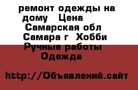 ремонт одежды на дому › Цена ­ 100 - Самарская обл., Самара г. Хобби. Ручные работы » Одежда   